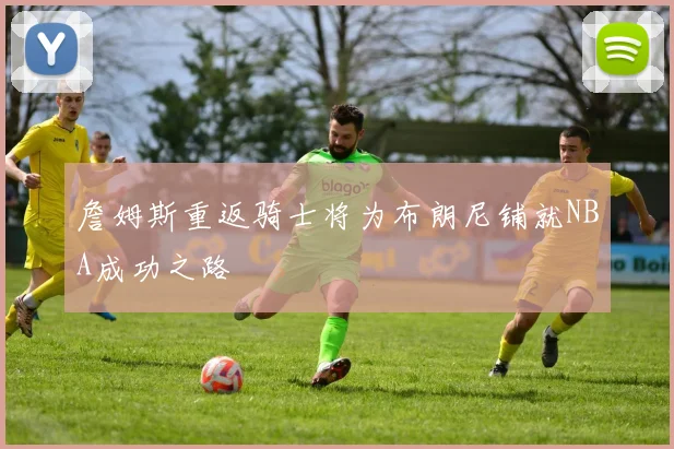 詹姆斯重返骑士将为布朗尼铺就NBA成功之路