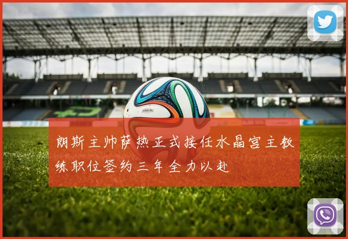 朗斯主帅萨热正式接任水晶宫主教练职位签约三年全力以赴