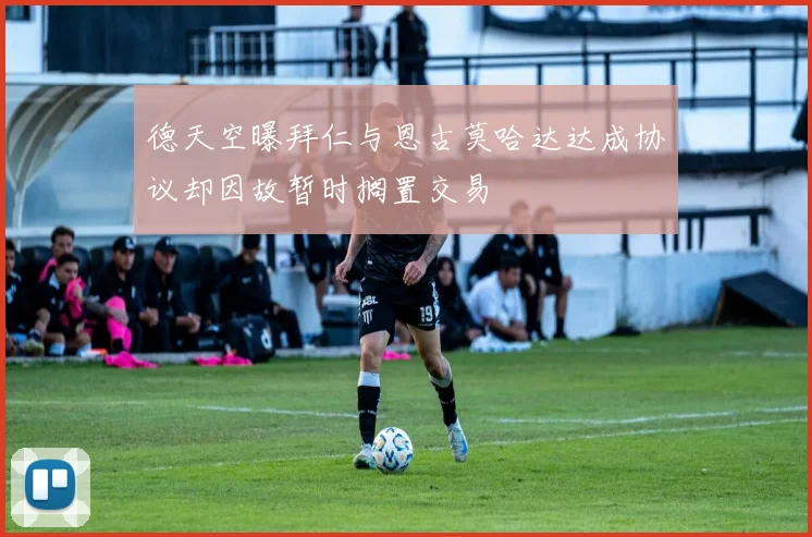 德天空曝拜仁与恩古莫哈达达成协议却因故暂时搁置交易
