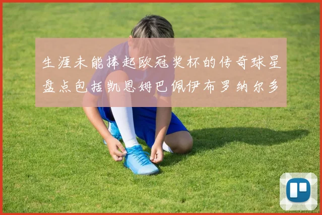 生涯未能捧起欧冠奖杯的传奇球星盘点包括凯恩姆巴佩伊布罗纳尔多等