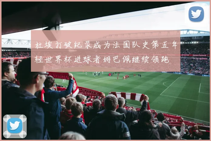 杜埃打破纪录成为法国队史第五年轻世界杯进球者姆巴佩继续领跑