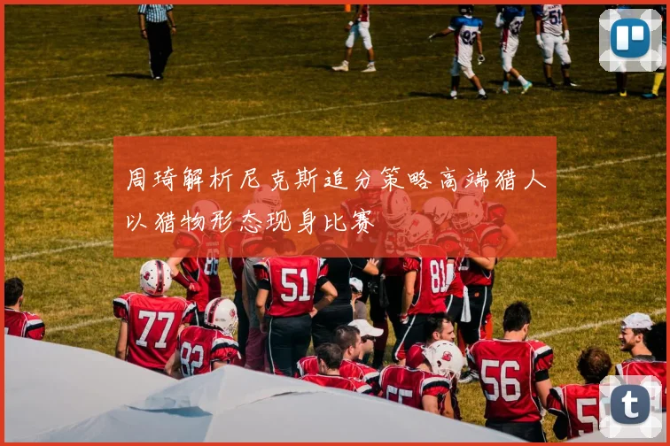 周琦解析尼克斯追分策略高端猎人以猎物形态现身比赛