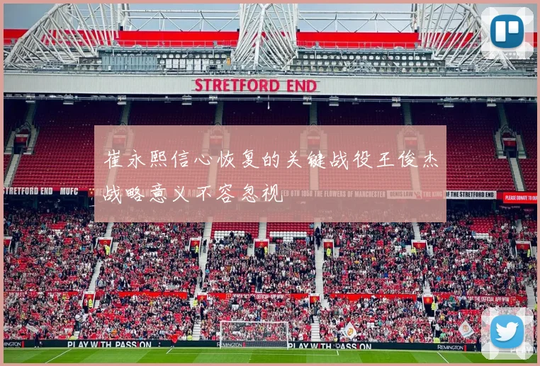 崔永熙信心恢复的关键战役王俊杰战略意义不容忽视