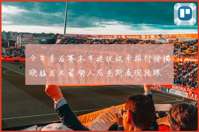 今年季后赛末节进攻效率排行榜揭晓猛龙火箭湖人尼克斯表现抢眼