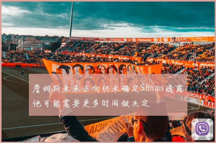 詹姆斯未来去向仍未确定Shams透露他可能需要更多时间做决定