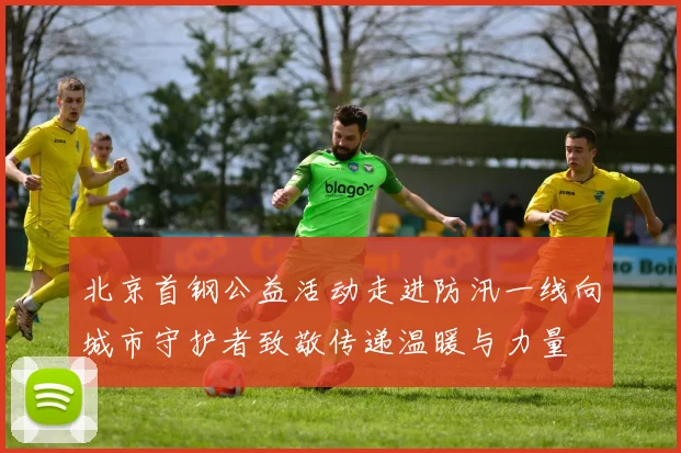 北京首钢公益活动走进防汛一线向城市守护者致敬传递温暖与力量