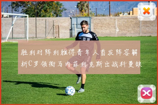 胜利对阵利雅得青年人首发阵容解析C罗领衔马内菲利克斯出战科曼缺席