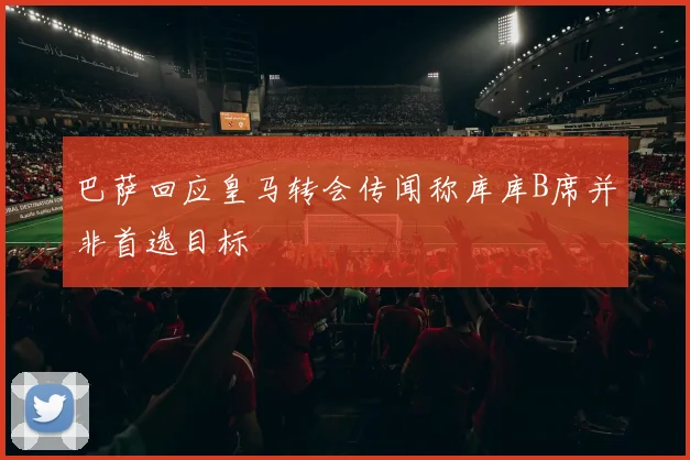 巴萨回应皇马转会传闻称库库B席并非首选目标