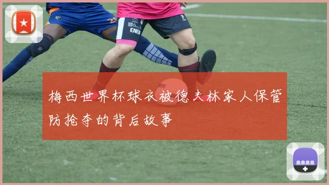 梅西世界杯球衣被德夫林家人保管防抢夺的背后故事