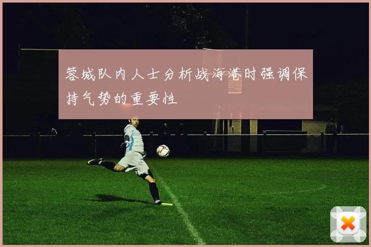 蓉城队内人士分析战海港时强调保持气势的重要性