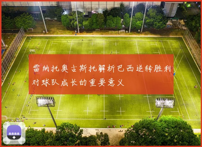 雷纳托奥古斯托解析巴西逆转胜利对球队成长的重要意义