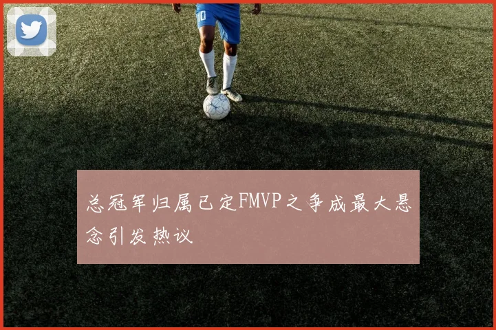 总冠军归属已定FMVP之争成最大悬念引发热议