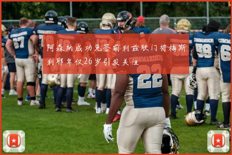 阿森纳成功免签前利兹联门将梅斯利耶年仅26岁引发关注