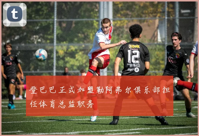 登巴巴正式加盟勒阿弗尔俱乐部担任体育总监职务