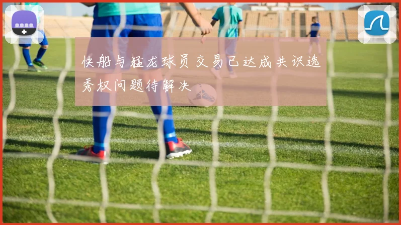 快船与猛龙球员交易已达成共识选秀权问题待解决