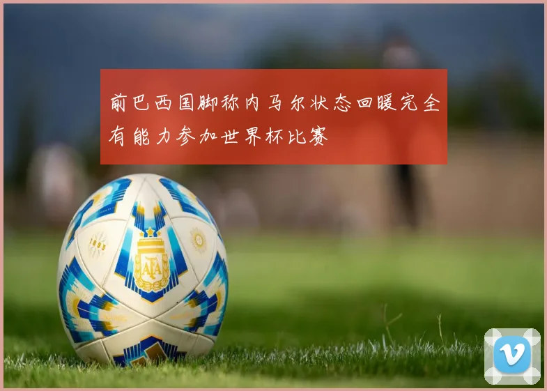 前巴西国脚称内马尔状态回暖完全有能力参加世界杯比赛