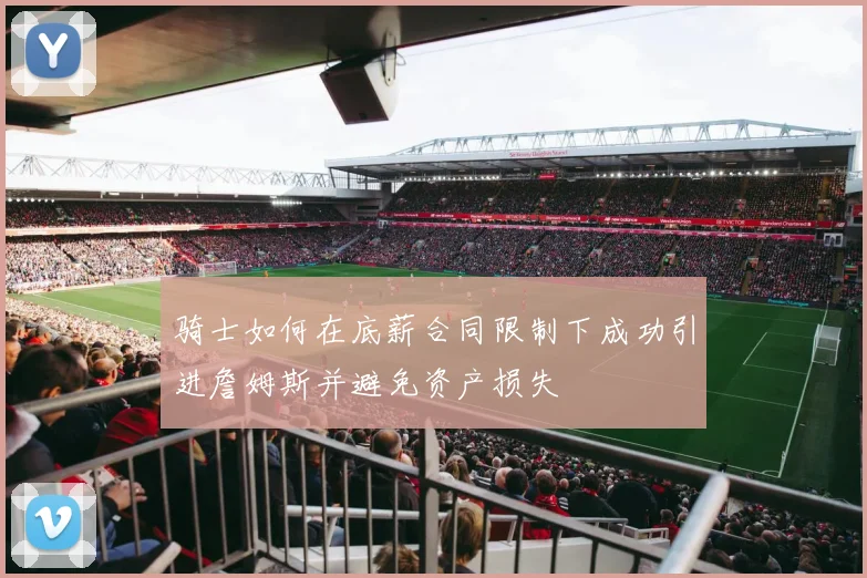 骑士如何在底薪合同限制下成功引进詹姆斯并避免资产损失
