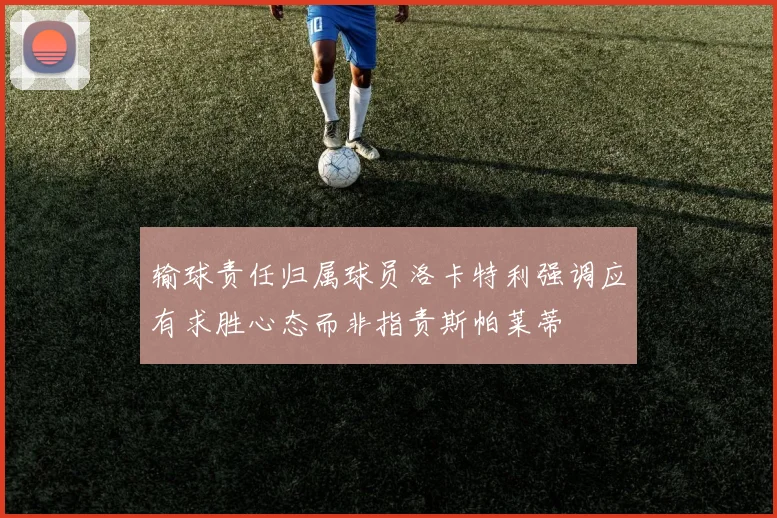 输球责任归属球员洛卡特利强调应有求胜心态而非指责斯帕莱蒂