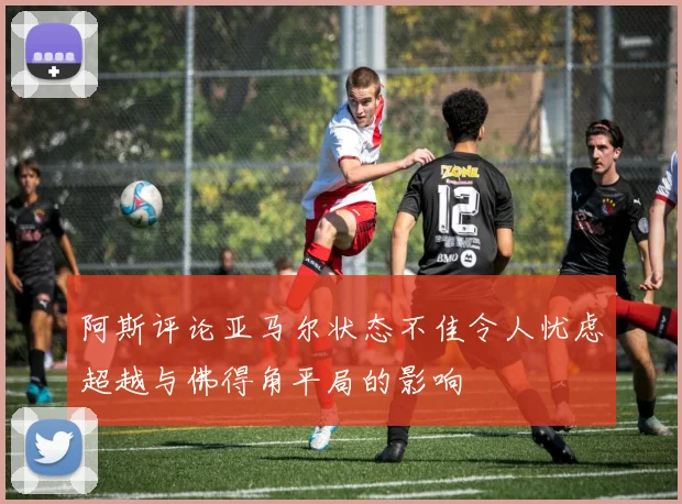 阿斯评论亚马尔状态不佳令人忧虑超越与佛得角平局的影响
