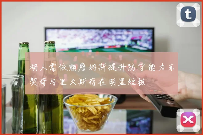 湖人需依赖詹姆斯提升防守能力东契奇与里夫斯存在明显短板
