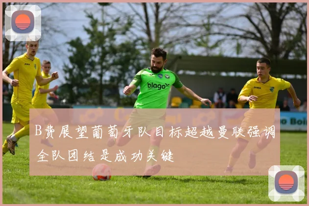 B费展望葡萄牙队目标超越曼联强调全队团结是成功关键
