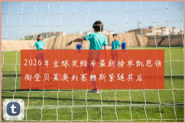 2026年金球奖赔率最新榜单凯恩领衔登贝莱奥利塞赖斯紧随其后