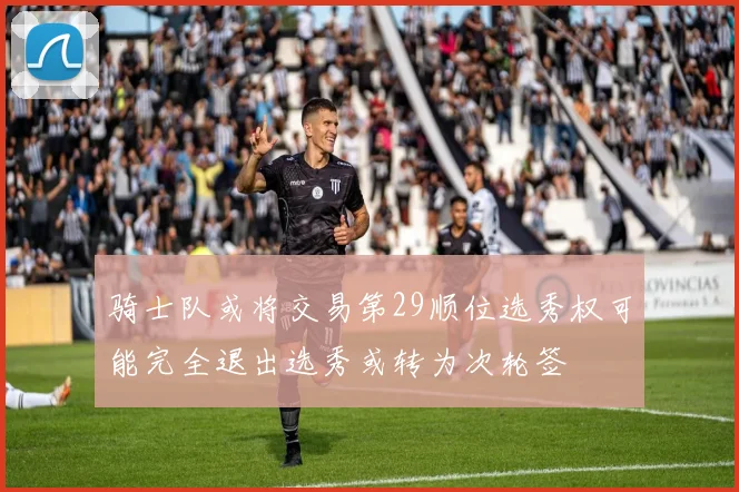 骑士队或将交易第29顺位选秀权可能完全退出选秀或转为次轮签