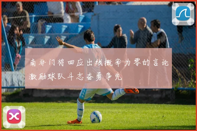 南非门将回应出线概率为零的言论激励球队斗志奋勇争先