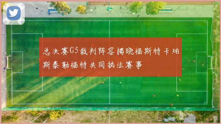 总决赛G5裁判阵容揭晓福斯特卡珀斯泰勒福特共同执法赛事