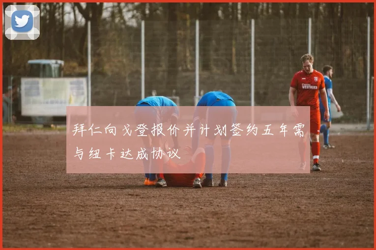 拜仁向戈登报价并计划签约五年需与纽卡达成协议