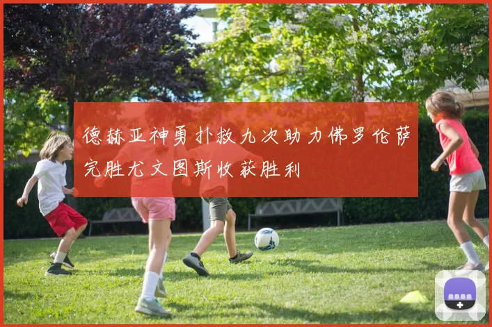 德赫亚神勇扑救九次助力佛罗伦萨完胜尤文图斯收获胜利