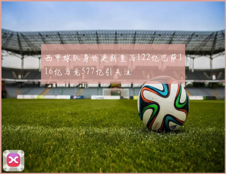 西甲球队身价更新皇马122亿巴萨116亿马竞577亿引关注