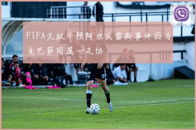 FIFA无权干预阿尔瓦雷斯事件因马竞巴萨同属一足协