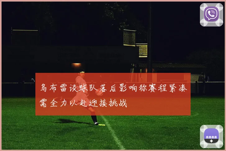 乌布雷谈球队落后影响称赛程紧凑需全力以赴迎接挑战