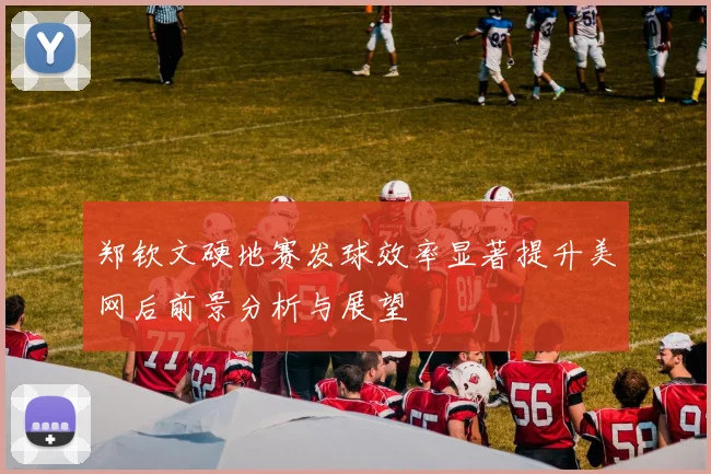 郑钦文硬地赛发球效率显著提升美网后前景分析与展望