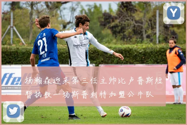 杨瀚森迎来第三任主帅比卢普斯短暂执教一场斯普利特加盟公牛队