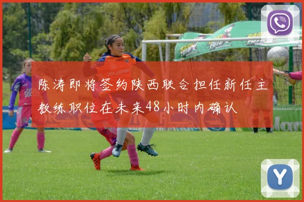 陈涛即将签约陕西联合担任新任主教练职位在未来48小时内确认