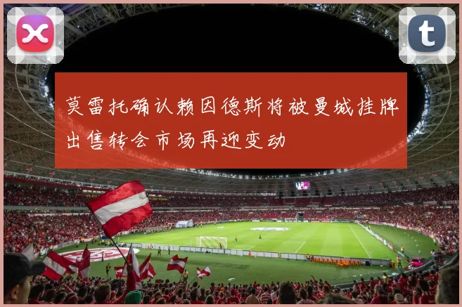 莫雷托确认赖因德斯将被曼城挂牌出售转会市场再迎变动