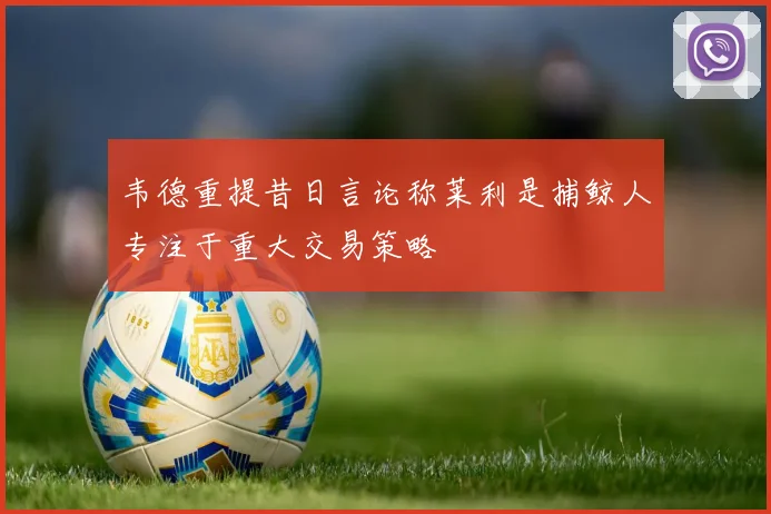 韦德重提昔日言论称莱利是捕鲸人专注于重大交易策略