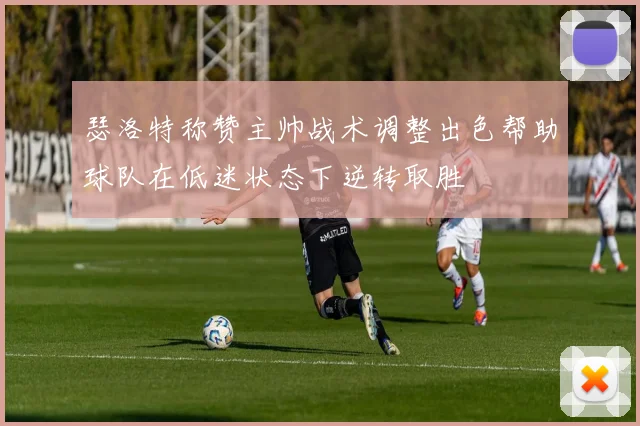 瑟洛特称赞主帅战术调整出色帮助球队在低迷状态下逆转取胜