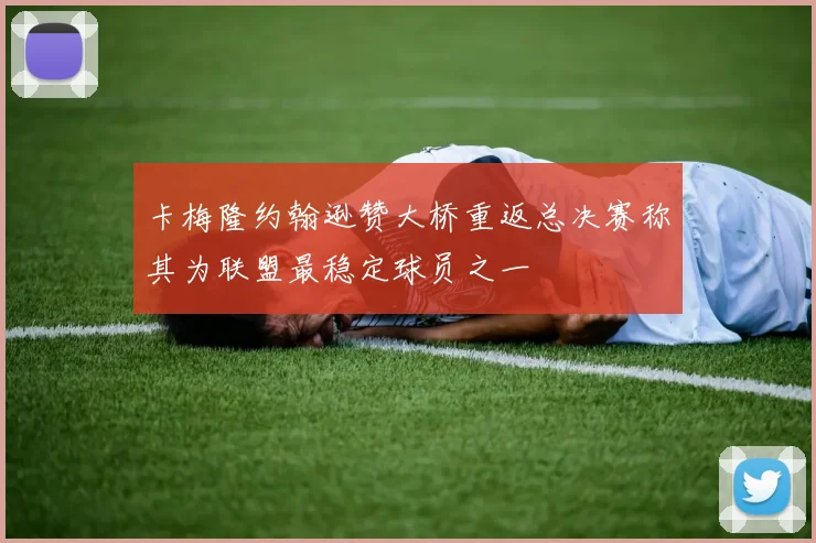卡梅隆约翰逊赞大桥重返总决赛称其为联盟最稳定球员之一