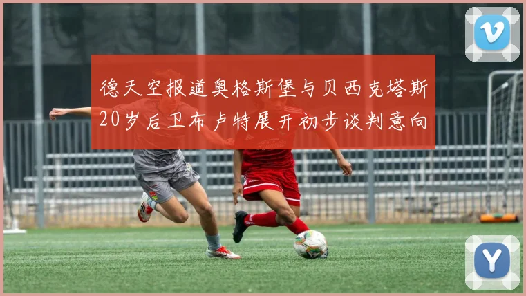 德天空报道奥格斯堡与贝西克塔斯20岁后卫布卢特展开初步谈判意向明确