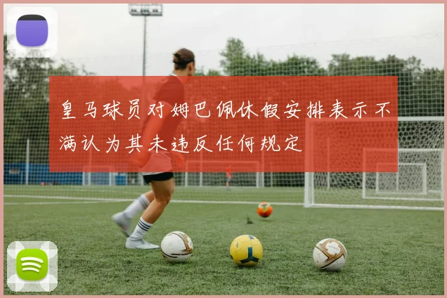皇马球员对姆巴佩休假安排表示不满认为其未违反任何规定