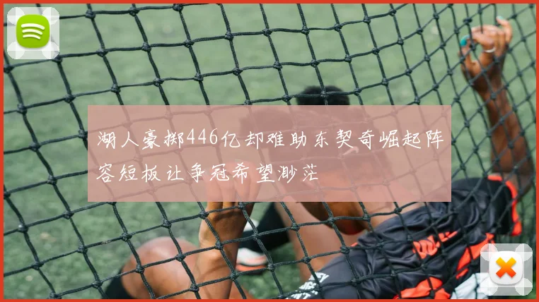湖人豪掷446亿却难助东契奇崛起阵容短板让争冠希望渺茫