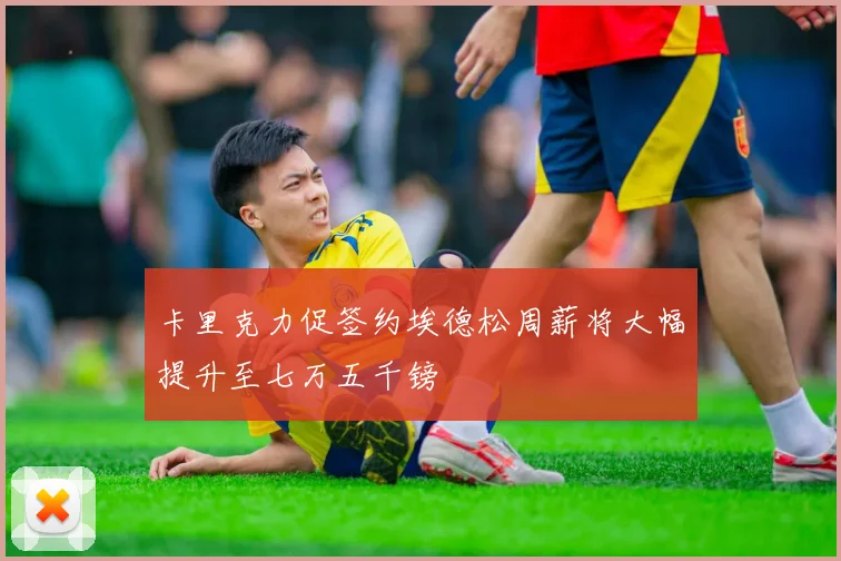 卡里克力促签约埃德松周薪将大幅提升至七万五千镑