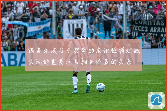 钱查尔谈与东契奇的友谊强调坦诚交流的重要性与相互依靠的关系
