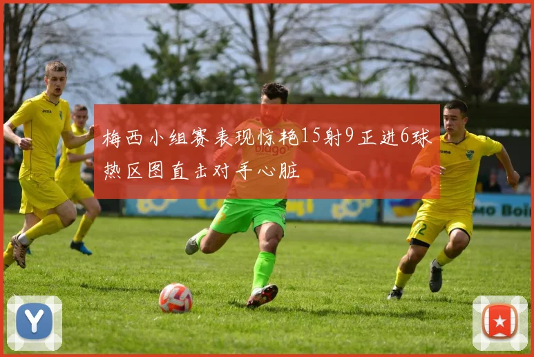 梅西小组赛表现惊艳15射9正进6球热区图直击对手心脏