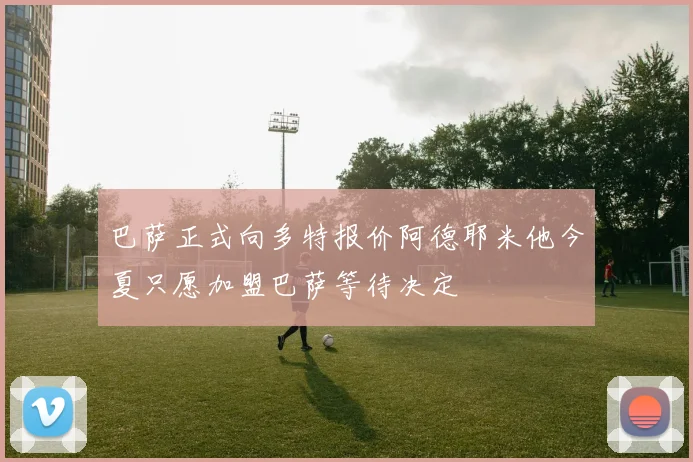 巴萨正式向多特报价阿德耶米他今夏只愿加盟巴萨等待决定