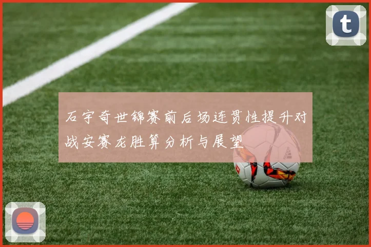 石宇奇世锦赛前后场连贯性提升对战安赛龙胜算分析与展望